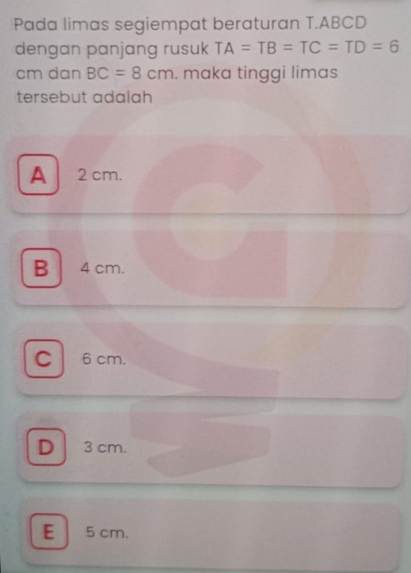 Pada limas segiempat beraturan T. ABCD
dengan panjang rusuk TA=TB=TC=TD=6
cm dan BC=8cm. maka tinggi limas
tersebut adalah
A 2 cm.
B 4 cm.
C . 6 cm.
D 3 cm.
E 5 cm.