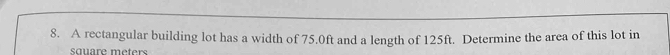 A rectangular building lot has a width of 75.0ft and a length of 125ft. Determine the area of this lot in
square meters