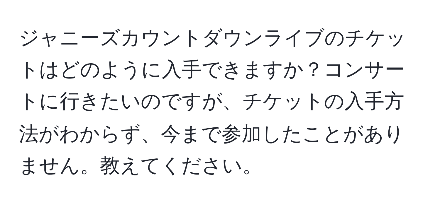 ジャニーズカウントダウンライブのチケットはどのように入手できますか？コンサートに行きたいのですが、チケットの入手方法がわからず、今まで参加したことがありません。教えてください。