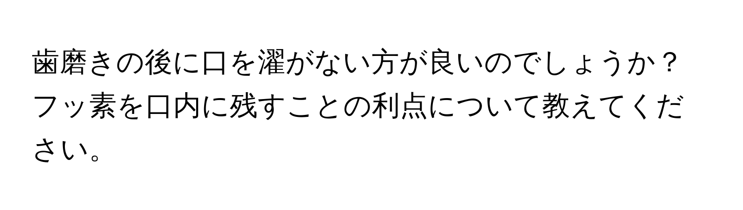 歯磨きの後に口を濯がない方が良いのでしょうか？フッ素を口内に残すことの利点について教えてください。