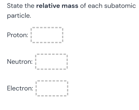 State the relative mass of each subatomic
particle.
Proton: □ =----□ =----=--beginarrayr -beginarrayr  1/2   1/2  --------------beginarrayr -beginarrayr  1/2 endarray
Neutron: □ =--------=-=-beginarrayr □  □  |------------ 
Electron: □°·s =_ frac 3□  _  beginarrayr 1 _  1/2 