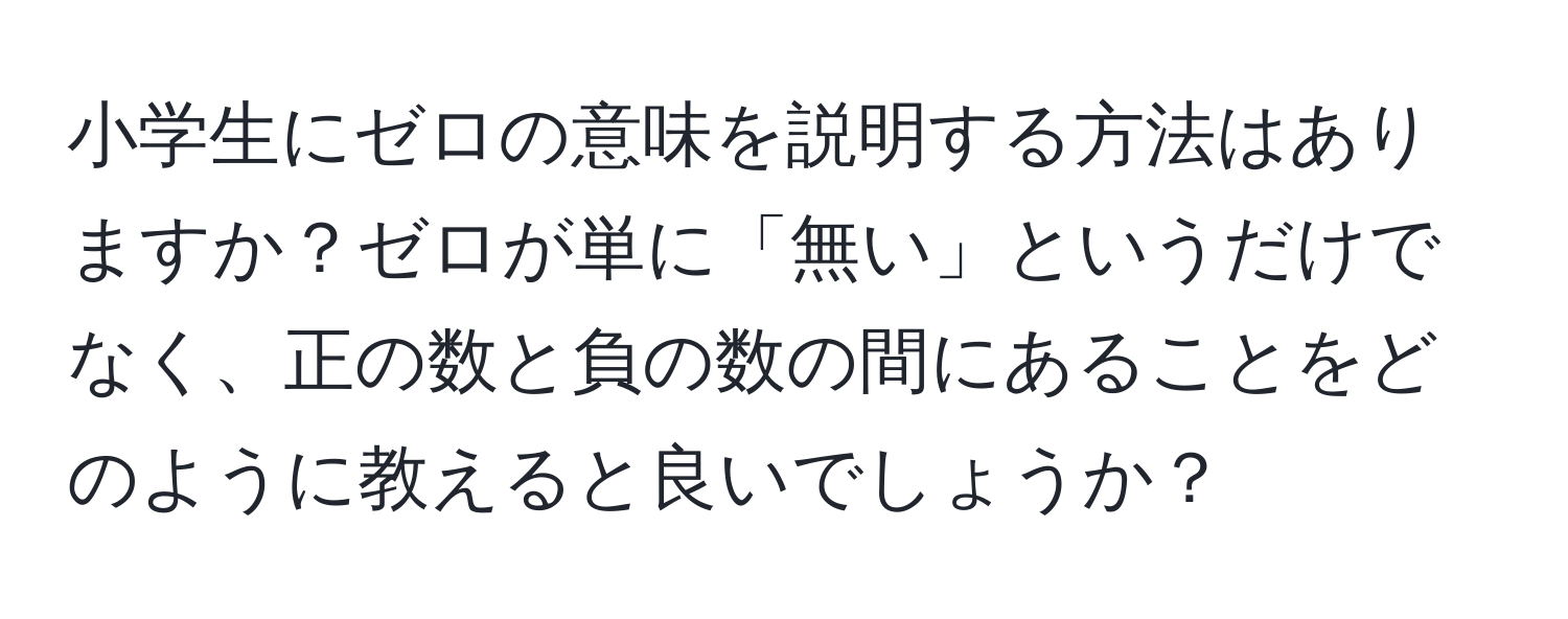 小学生にゼロの意味を説明する方法はありますか？ゼロが単に「無い」というだけでなく、正の数と負の数の間にあることをどのように教えると良いでしょうか？