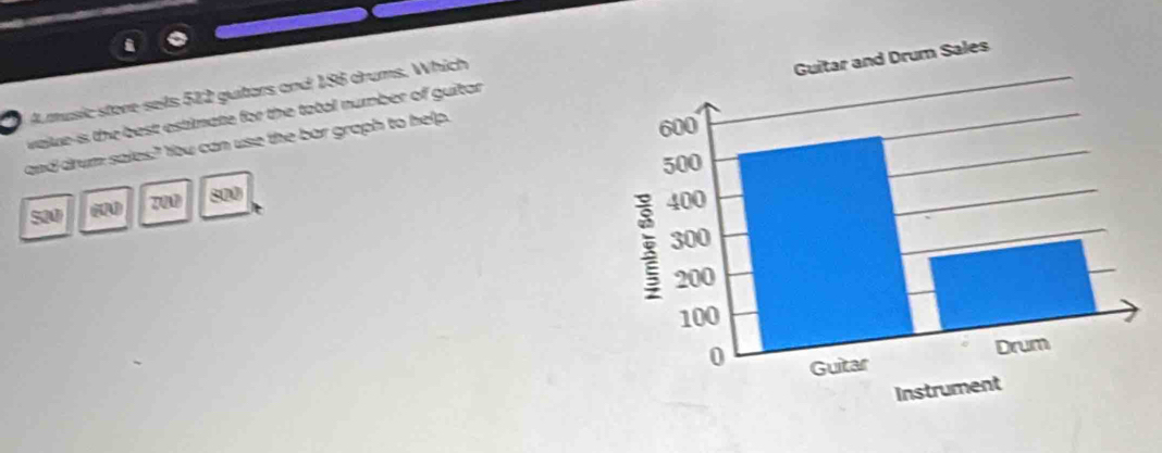 Amusic store sels 512 guitars and 196 drums. Which 
and drum sales? You can use the bar graph to help. 
value-is the best estimate for the tatal number of guitar
S2
700 800