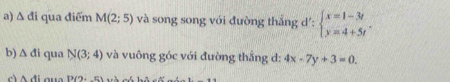 △ di qua điểm M(2;5) và song song với đường thắng d': beginarrayl x=1-3t y=4+5tendarray.. 
b) △ di qua N(3;4) và vuông góc với đường thắng d: 4x-7y+3=0. 
c) A đi qua P(2· -5)