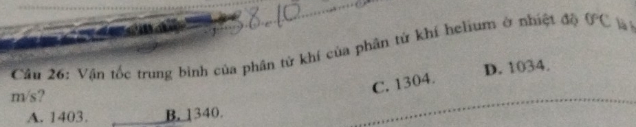 Vận tốc trung binh của phân tử khí của phân tử khí helium ở nhiệt độ 0°C là h
D. 1034.
m/s?
C. 1304.
A. 1403. B. 1340.