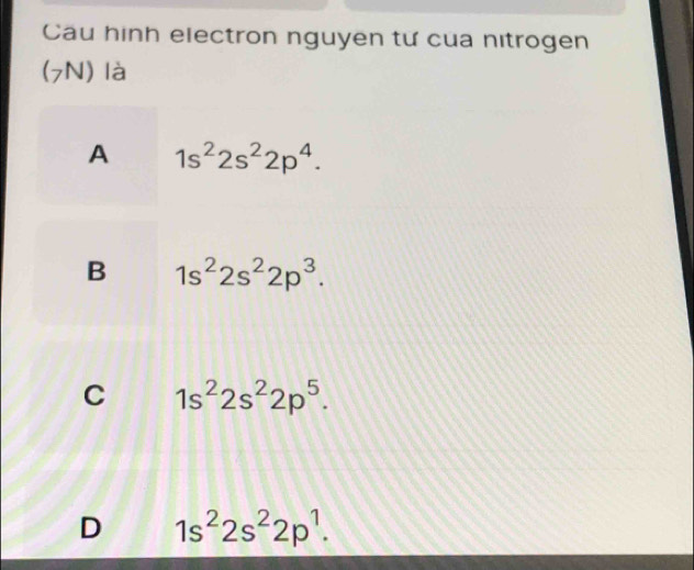 Cau hình electron nguyen tư của nitrogen
(7N) là
A 1s^22s^22p^4.
B 1s^22s^22p^3.
C 1s^22s^22p^5.
D 1s^22s^22p^1.