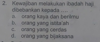 Kewajiban melakukan ibadah haji
dibebankan kepada ....
a. orang kaya dan berilmu
b. orang yang istita’ah
c. orang yang cerdas
d. orang yang bijaksana