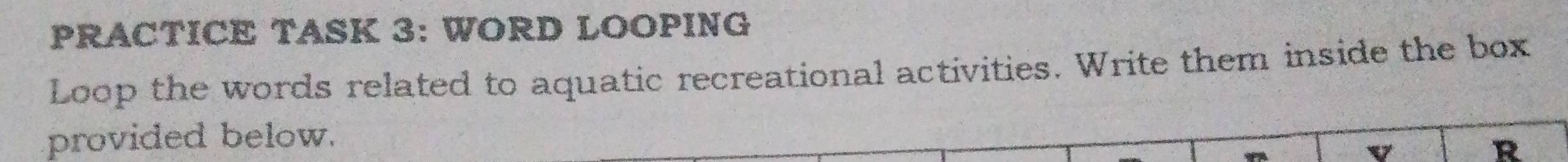 PRACTICE TASK 3: WORD LOOPING 
Loop the words related to aquatic recreational activities. Write them inside the box 
provided below. 
V 
R