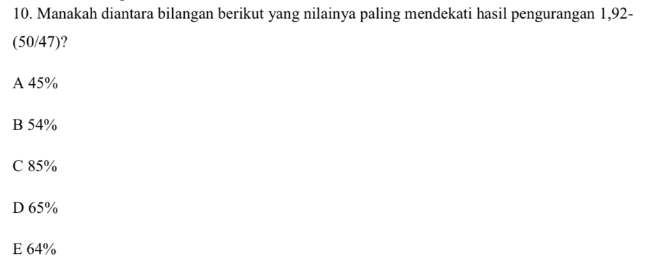 Manakah diantara bilangan berikut yang nilainya paling mendekati hasil pengurangan 1,92 -
(50/47)?
A 45%
B 54%
C 85%
D 65%
E 64%