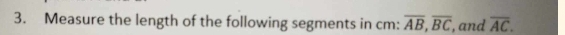 Measure the length of the following segments in cm : overline AB, overline BC, , and overline AC.