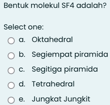 Bentuk molekul SF4 adalah?
Select one:
a. Oktahedral
b. Segiempat piramida
c. Segitiga piramida
d. Tetrahedral
e. Jungkat Jungkit