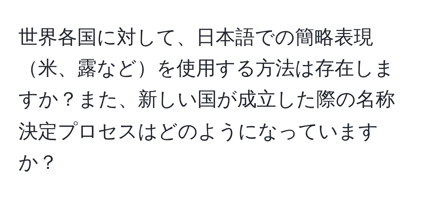 世界各国に対して、日本語での簡略表現米、露などを使用する方法は存在しますか？また、新しい国が成立した際の名称決定プロセスはどのようになっていますか？