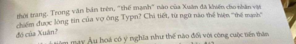 thời trang. Trong văn bản trên, “thế mạnh" nào của Xuân đã khiến cho nhân vật 
chiếm được lòng tin của vợ ông Typn? Chi tiết, từ ngữ nào thể hiện “thế mạnh” 
đó của Xuân? 
âm may Âu hoá có ý nghĩa như thế nào đối với công cuộc tiến thân