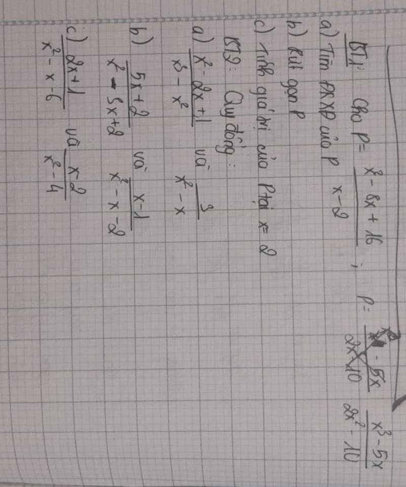 BTCho P= (x^3-8x+16)/x-2 ; p= (x-5x)/2x* 10  (x^3-5x)/2x^2-10 
a) Tim PR×B 
() Rut gan? 
() finǎ guá àì cuo pta x=2
879: Qu dong 
a)  (x^2-2x+1)/x^3-x^2  vái  3/x^2-x 
b)  (5x+2)/x^2-5x+2 
vo  (x-1)/x^2-x-2 
 (2x+1)/x^2-x-6  vá  (x-2)/x^2-4 