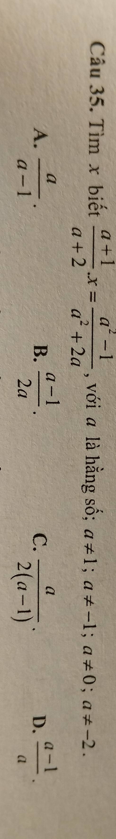 Tìm x biết  (a+1)/a+2 . x= (a^2-1)/a^2+2a  , với a là hằng số; a!= 1; a!= -1; a!= 0; a!= -2.
A.  a/a-1 .  (a-1)/2a .  (a-1)/a . 
B.
C.  a/2(a-1) . 
D.