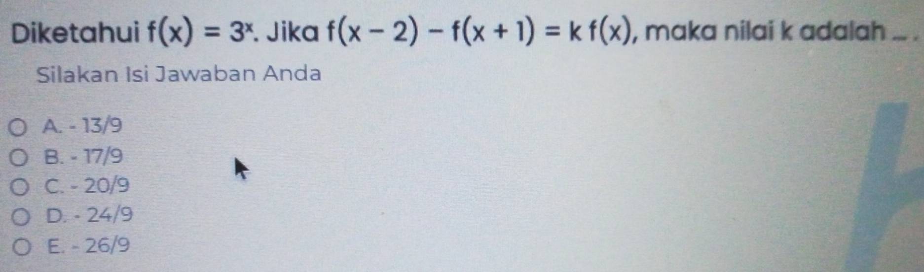 Diketahui f(x)=3^x. Jika f(x-2)-f(x+1)=kf(x) , maka nilai k adalah_
Silakan Isi Jawaban Anda
A. - 13/9
B. - 17/9
C. - 20/9
D. - 24/9
E. - 26/9