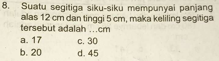 Suatu segitiga siku-siku mempunyai panjang
alas 12 cm dan tinggi 5 cm, maka keliling segitiga
tersebut adalah _ cm
a. 17 c. 30
b. 20 d. 45