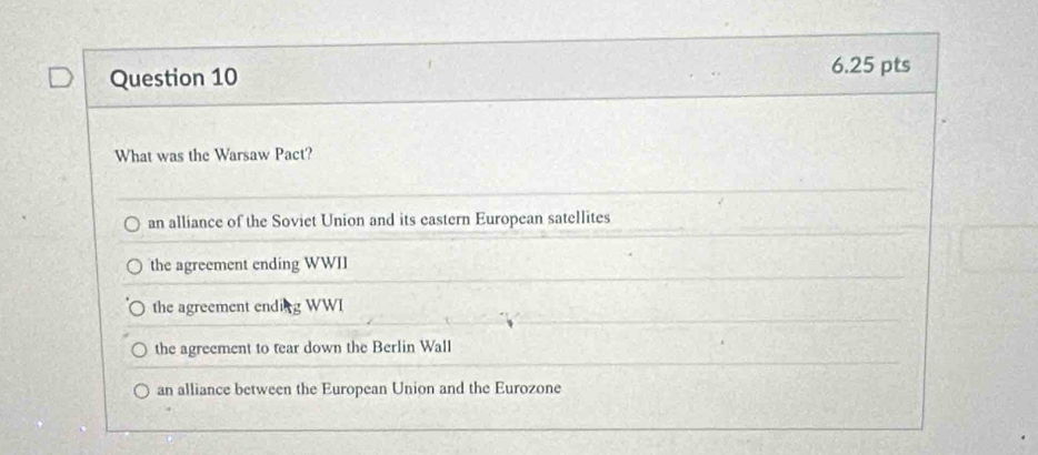 What was the Warsaw Pact?
an alliance of the Soviet Union and its eastern European satellites
the agreement ending WWII
the agreement ending WWI
the agreement to tear down the Berlin Wall
an alliance between the European Union and the Eurozone