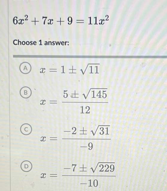 6x^2+7x+9=11x^2
Choose 1 answer:
A x=1± sqrt(11)
B x= 5± sqrt(145)/12 
C x= (-2± sqrt(31))/-9 
D x= (-7± sqrt(229))/-10 