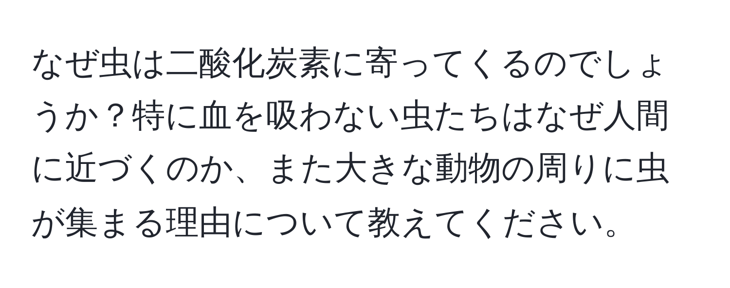 なぜ虫は二酸化炭素に寄ってくるのでしょうか？特に血を吸わない虫たちはなぜ人間に近づくのか、また大きな動物の周りに虫が集まる理由について教えてください。