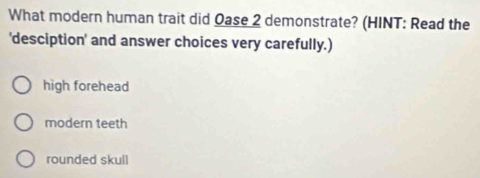 What modern human trait did Oase 2 demonstrate? (HINT: Read the
'desciption' and answer choices very carefully.)
high forehead
modern teeth
rounded skull