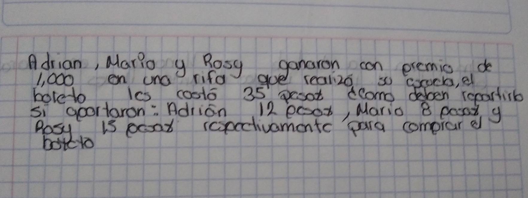 Adrian, Mario y Rosy ganaron can exemic de
1, 000 en una rifd goe I r0aliz0 so coocb, el 
boleto lcs cooto 35' pesot lomo deben reparlib 
si aportaron: Adrian 12 ec03, Mario 8 pooad g 
posy is poat icpetivamente para comprar e 
botclo