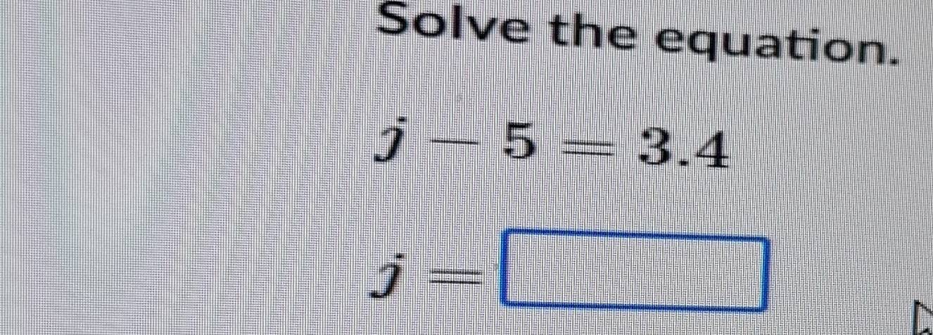 Solve the equation.
j-5=3.4
j=□