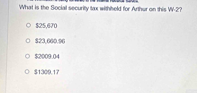 Révenue Bervice,
What is the Social security tax withheld for Arthur on this W -2?
$25,670
$23,660.96
$2009.04
$1309.17