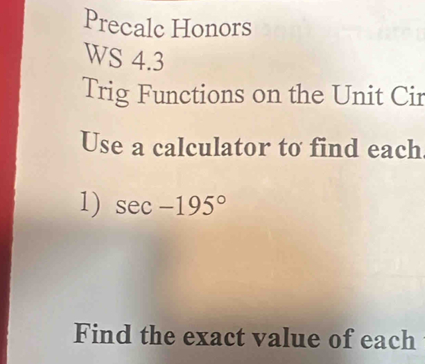 Precalc Honors 
WS 4.3 
Trig Functions on the Unit Cir 
Use a calculator to find each 
1) sec -195°
Find the exact value of each