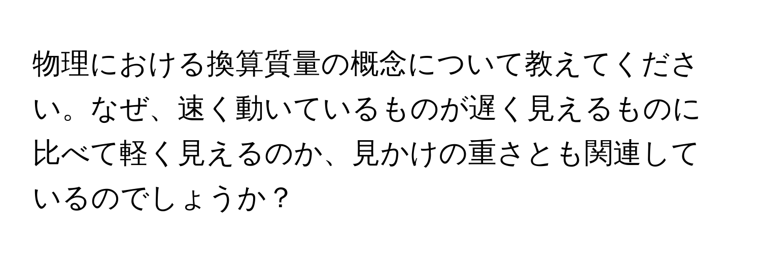 物理における換算質量の概念について教えてください。なぜ、速く動いているものが遅く見えるものに比べて軽く見えるのか、見かけの重さとも関連しているのでしょうか？