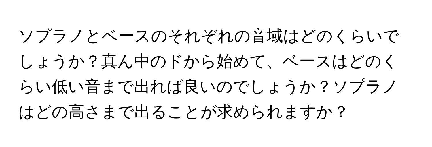 ソプラノとベースのそれぞれの音域はどのくらいでしょうか？真ん中のドから始めて、ベースはどのくらい低い音まで出れば良いのでしょうか？ソプラノはどの高さまで出ることが求められますか？