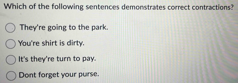 Which of the following sentences demonstrates correct contractions?
They're going to the park.
You're shirt is dirty.
It's they're turn to pay.
Dont forget your purse.