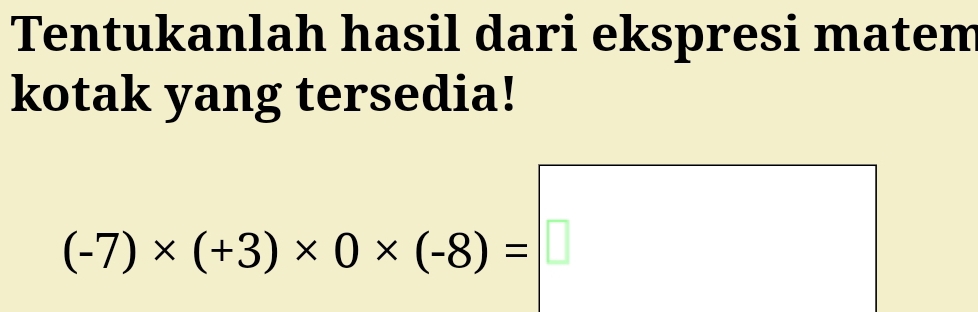 Tentukanlah hasil dari ekspresi matem 
kotak yang tersedia! 
|
(-7)* (+3)* 0* (-8)=| |□