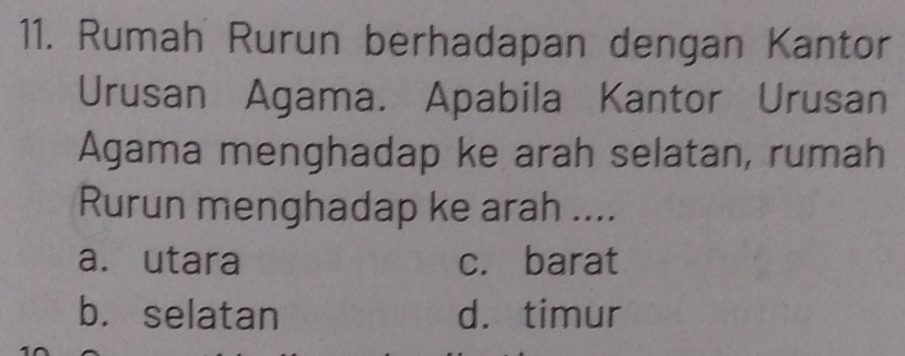 Rumah Rurun berhadapan dengan Kantor
Urusan Agama. Apabila Kantor Urusan
Agama menghadap ke arah selatan, rumah
Rurun menghadap ke arah ....
a. utara c. barat
b. selatan d. timur