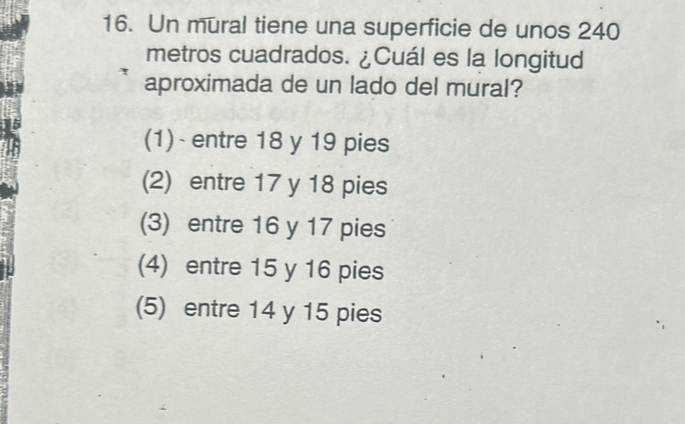 Un mural tiene una superficie de unos 240
metros cuadrados. ¿Cuál es la longitud
aproximada de un lado del mural?
(1) - entre 18 y 19 pies
(2) entre 17 y 18 pies
(3) entre 16 y 17 pies
(4) entre 15 y 16 pies
(5) entre 14 y 15 pies