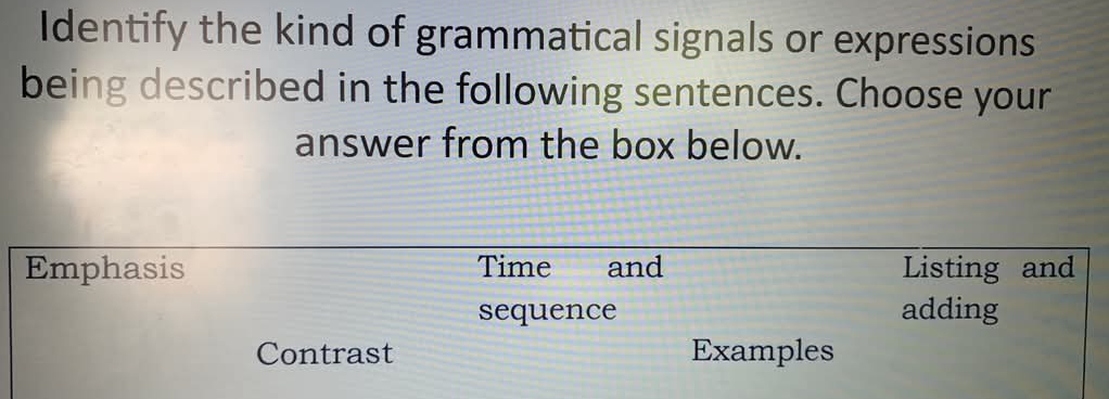 Identify the kind of grammatical signals or expressions 
being described in the following sentences. Choose your 
answer from the box below. 
Emphasis Time and Listing and 
sequence adding 
Contrast Examples