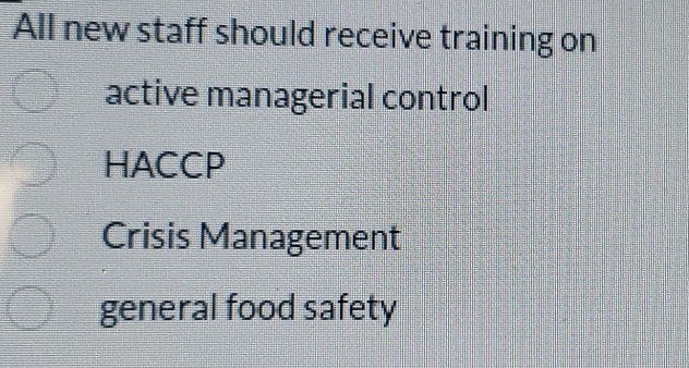 All new staff should receive training on
active managerial control
HACCP
Crisis Management
general food safety