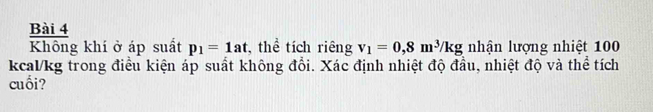 Không khí ở áp suất p_1=1at , thể tích riêng v_1=0,8m^3/kg nhận lượng nhiệt 100
kcal/kg trong điều kiện áp suất không đổi. Xác định nhiệt độ đầu, nhiệt độ và thể tích 
cuối?