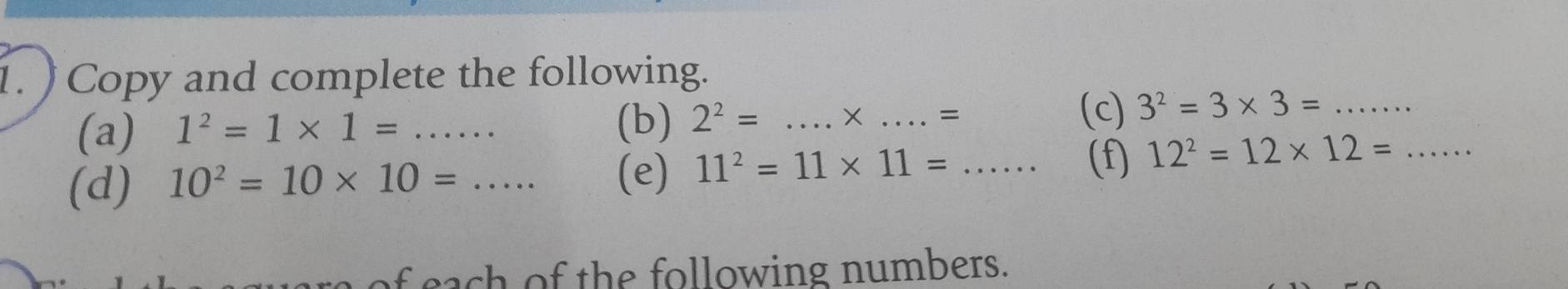 ) Copy and complete the following. 
(a) 1^2=1* 1= _ 
(b) 2^2=... _  ..*. □  = (c) 3^2=3* 3= _ 
(d) 10^2=10* 10=... (e) 11^2=11* 11=... _ (f) 12^2=12* 12= _ 
of each of the following numbers.