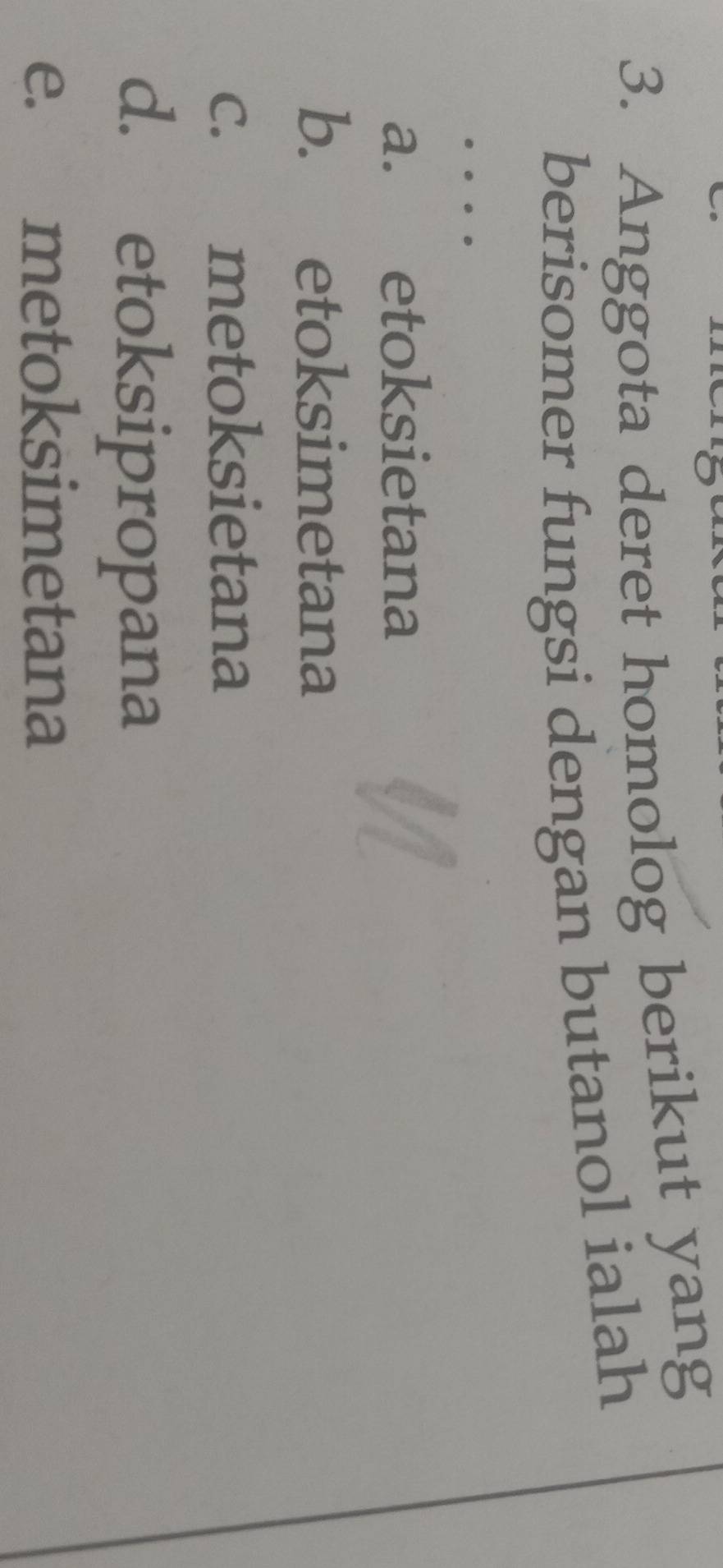 Anggota deret homolog berikut yang
berisomer fungsi dengan butanol ialah
..
a. etoksietana
b. etoksimetana
c. metoksietana
d. etoksipropana
e. metoksimetana