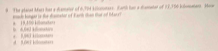 The planst Mars has a diameter of 6/794 kilometers. Earth has a dismeter of 32,756 kilometers. Mow
mush longer is the dismeter of Barth than that of Mars
19,550 kilomster
b 6,042 kilomsters
s 5,962 kilometer
d. 5,002 kilomsisrs