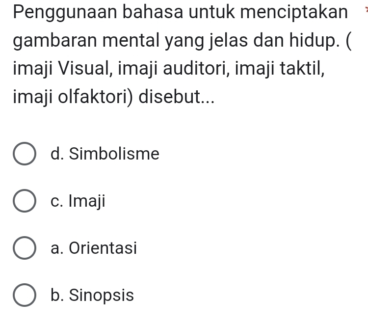 Penggunaan bahasa untuk menciptakan
gambaran mental yang jelas dan hidup. (
imaji Visual, imaji auditori, imaji taktil,
imaji olfaktori) disebut...
d. Simbolisme
c. Imaji
a. Orientasi
b. Sinopsis