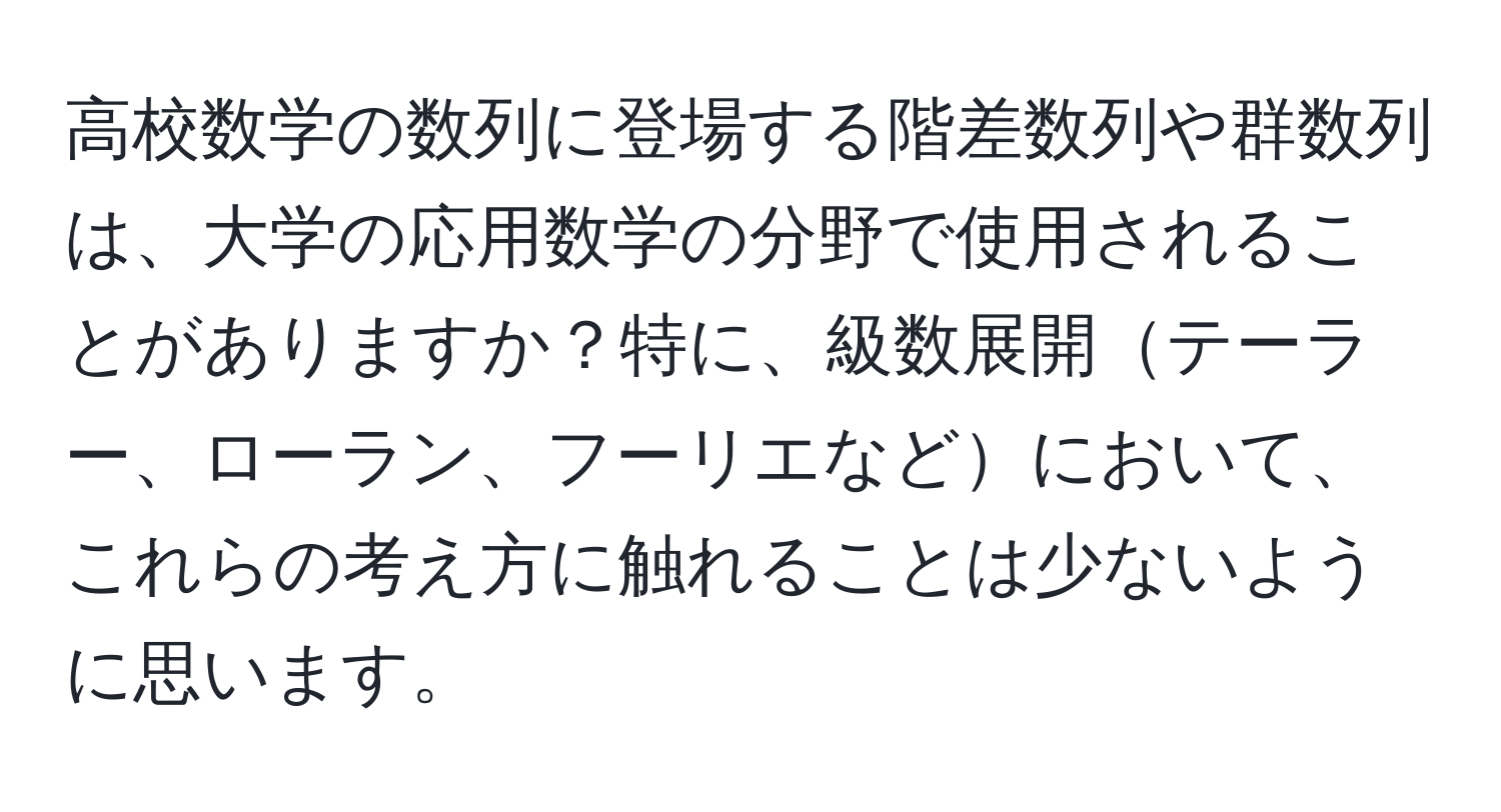 高校数学の数列に登場する階差数列や群数列は、大学の応用数学の分野で使用されることがありますか？特に、級数展開テーラー、ローラン、フーリエなどにおいて、これらの考え方に触れることは少ないように思います。