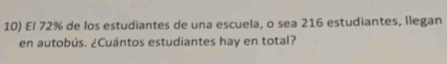 El 72% de los estudiantes de una escuela, o sea 216 estudiantes, llegan 
en autobús. ¿Cuántos estudiantes hay en total?