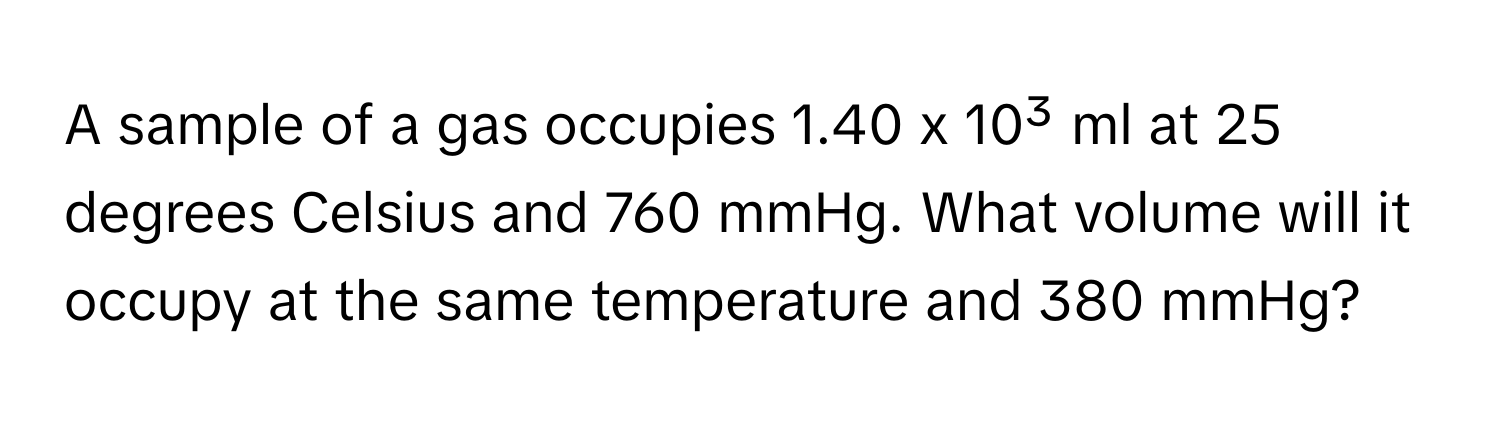 A sample of a gas occupies 1.40 x 10³ ml at 25 degrees Celsius and 760 mmHg. What volume will it occupy at the same temperature and 380 mmHg?