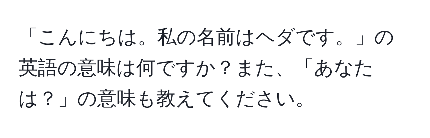 「こんにちは。私の名前はヘダです。」の英語の意味は何ですか？また、「あなたは？」の意味も教えてください。