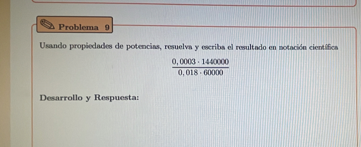 Problema 9 
Usando propiedades de potencias, resuelva y escriba el resultado en notación científica
 (0,0003· 1440000)/0,018· 60000 
Desarrollo y Respuesta: