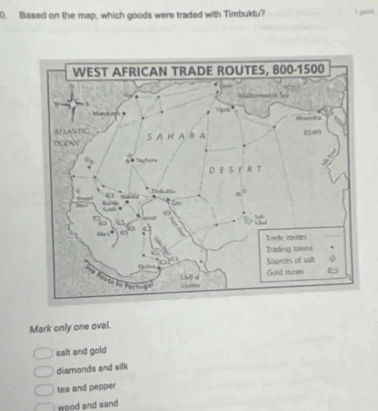 Based on the map, which goods were traded with Timbuktu? T gont
Mark only one oval.
salt and gold
diamonds and silk
tea and pepper
wood and sand