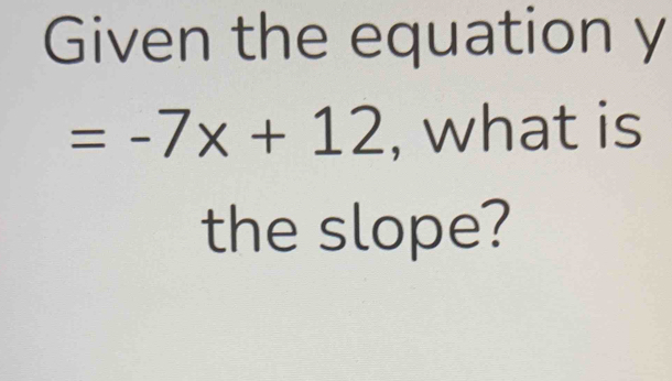 Given the equation y
=-7x+12 , what is 
the slope?