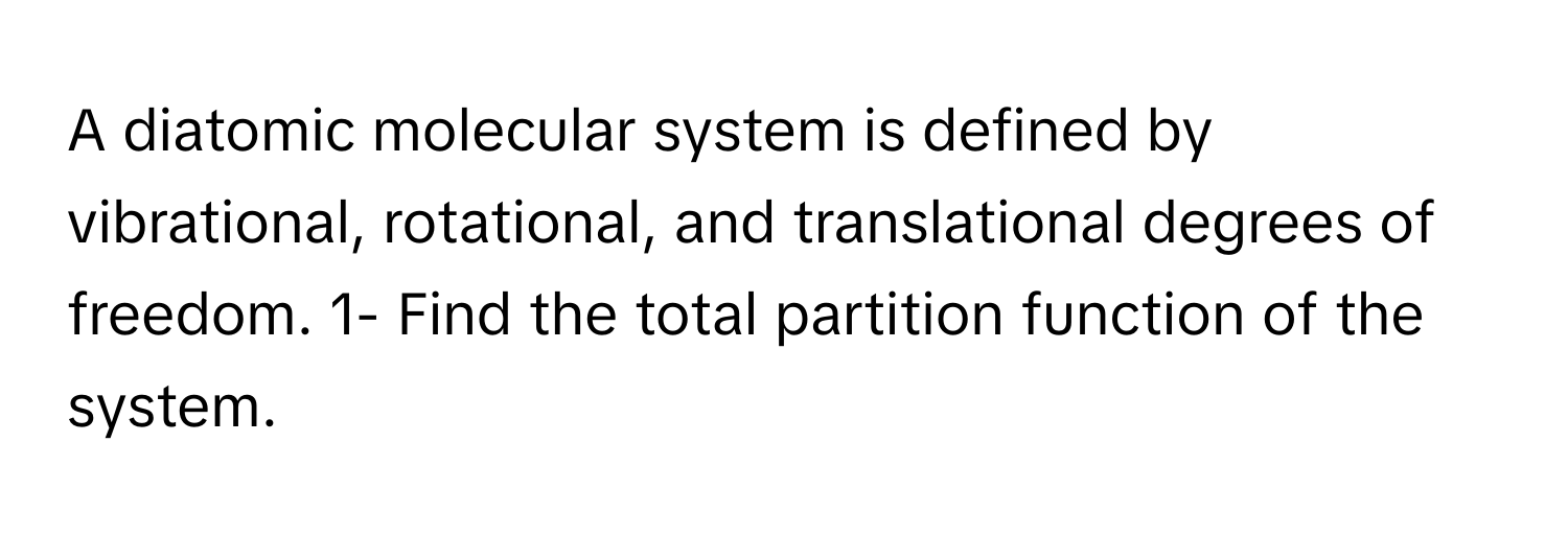 A diatomic molecular system is defined by vibrational, rotational, and translational degrees of freedom. 1- Find the total partition function of the system.